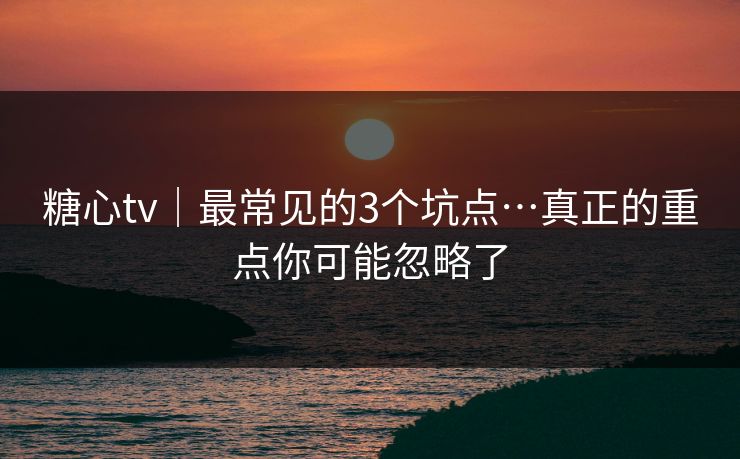 糖心tv|最常见的3个坑点…真正的重点你可能忽略了-第1张图片-17c影院官网入口 - 在线日韩影视中心 糖心tv|最常见的3个坑点…真正的重点你可能忽略了-第1张图片-17c影院官网入口 - 在线日韩影视中心