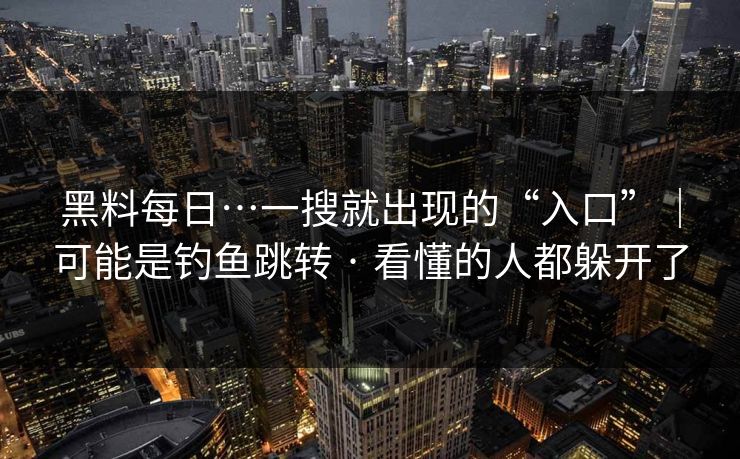 黑料每日…一搜就出现的“入口”|可能是钓鱼跳转 · 看懂的人都躲开了 黑料每日…一搜就出现的“入口”|可能是钓鱼跳转 · 看懂的人都躲开了
