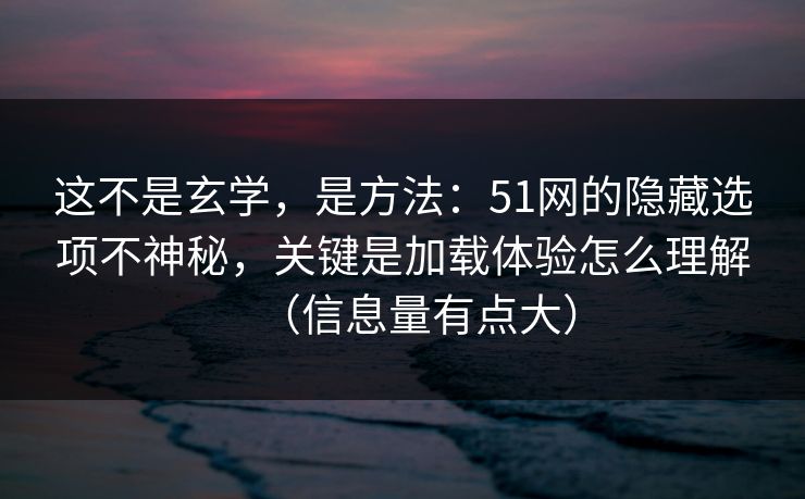 这不是玄学,是方法:51网的隐藏选项不神秘,关键是加载体验怎么理解(信息量有点大) 这不是玄学,是方法:51网的隐藏选项不神秘,关键是加载体验怎么理解(信息量有点大)